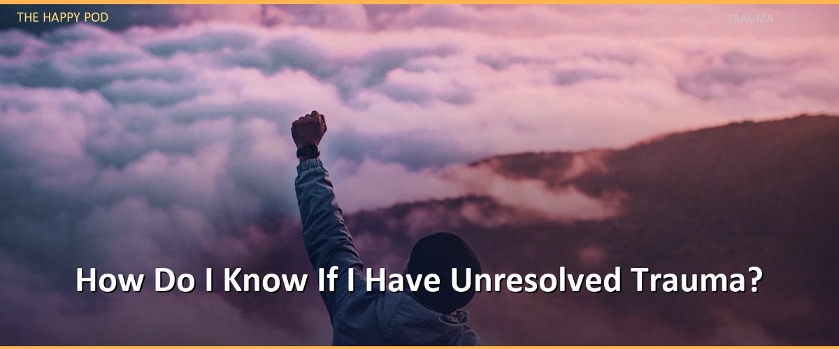 How Do I Know If I Have Unresolved Trauma?