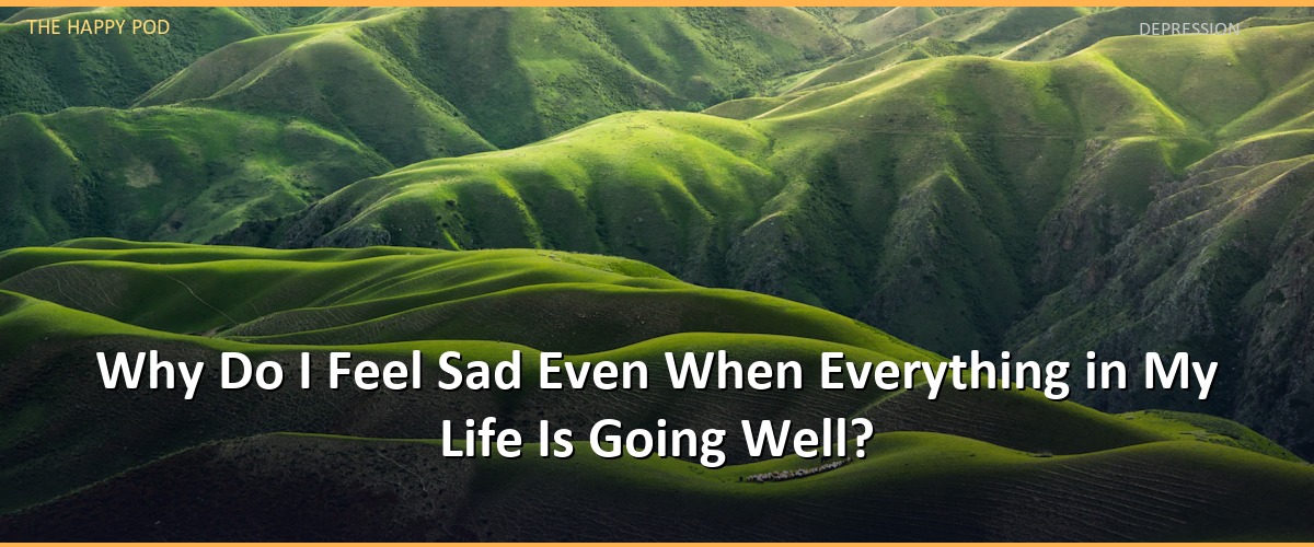 Why Do I Feel Sad Even When Everything in My Life Is Going Well?