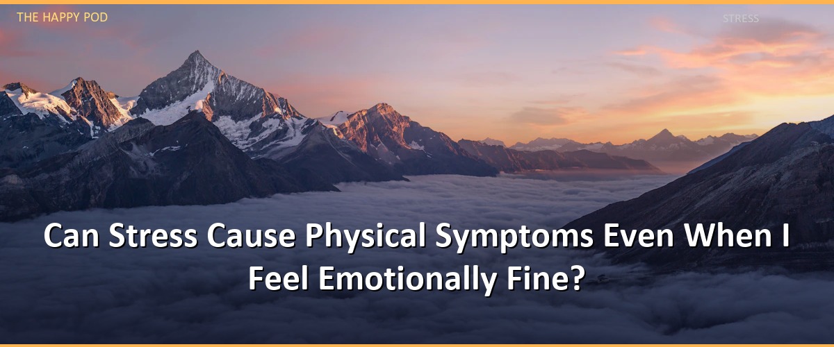 Can Stress Cause Physical Symptoms Even When I Feel Emotionally Fine?